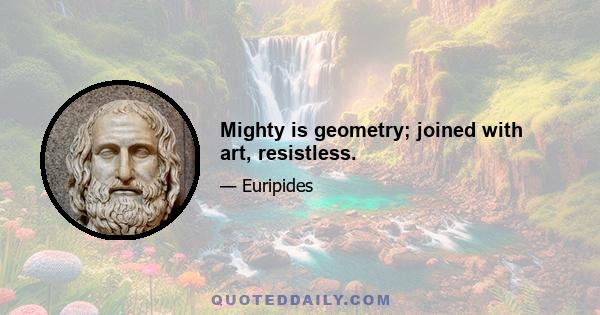 Mighty is geometry; joined with art, resistless.