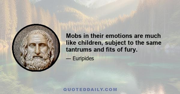 Mobs in their emotions are much like children, subject to the same tantrums and fits of fury.