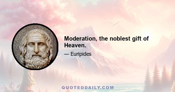 Moderation, the noblest gift of Heaven.