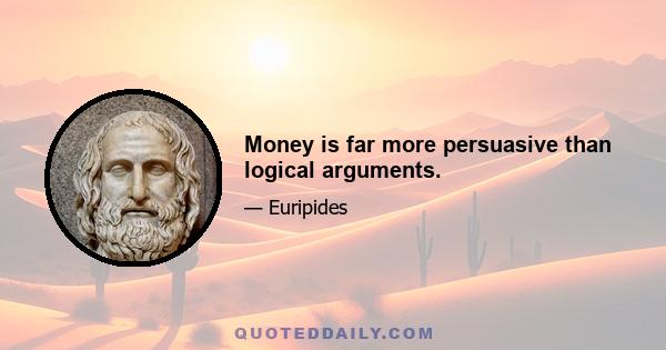 Money is far more persuasive than logical arguments.