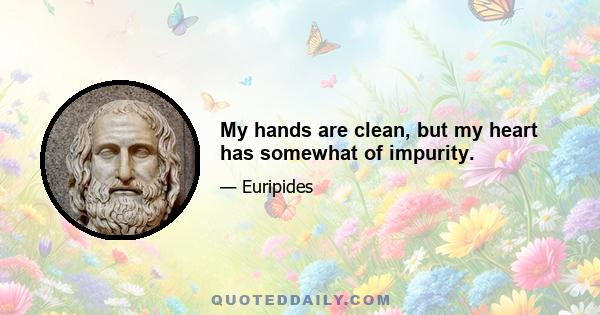 My hands are clean, but my heart has somewhat of impurity.