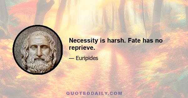 Necessity is harsh. Fate has no reprieve.