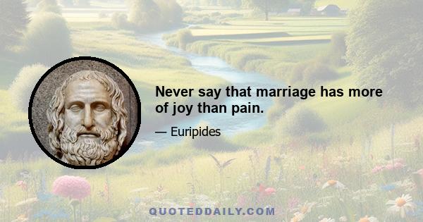 Never say that marriage has more of joy than pain.