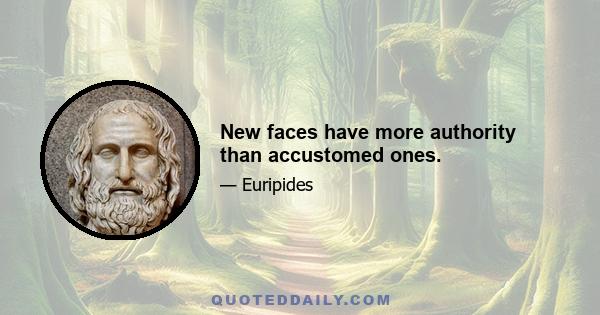 New faces have more authority than accustomed ones.