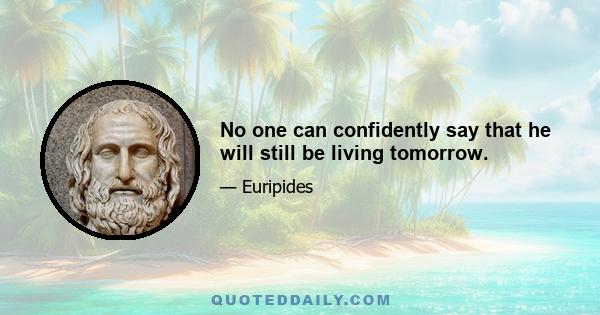 No one can confidently say that he will still be living tomorrow.