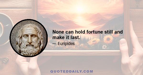 None can hold fortune still and make it last.