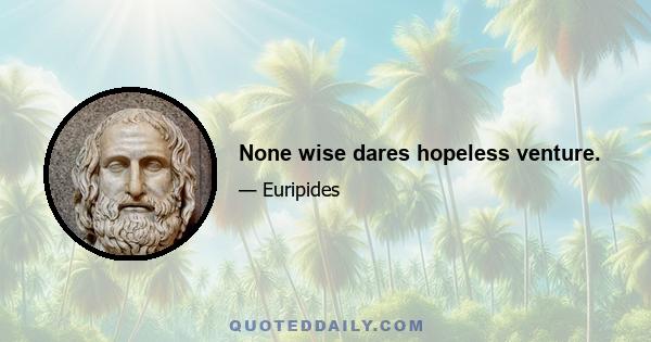 None wise dares hopeless venture.