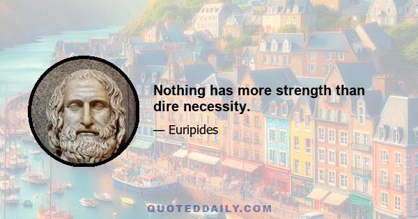 Nothing has more strength than dire necessity.