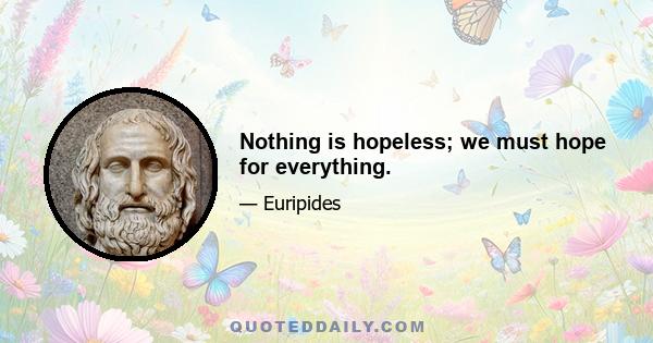 Nothing is hopeless; we must hope for everything.