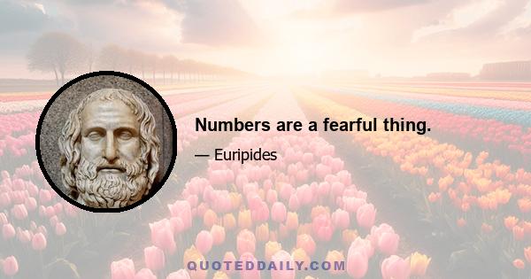 Numbers are a fearful thing.