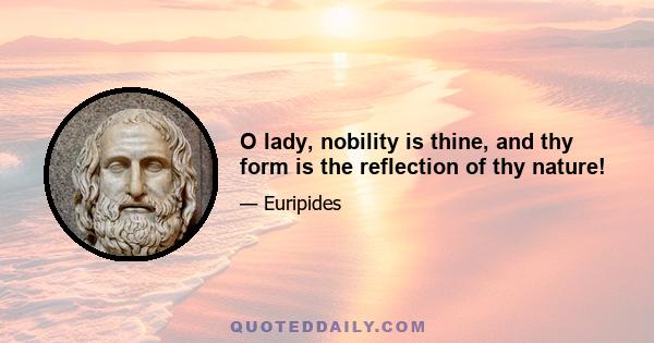 O lady, nobility is thine, and thy form is the reflection of thy nature!