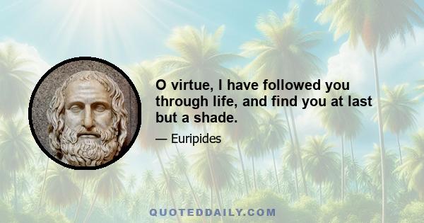 O virtue, I have followed you through life, and find you at last but a shade.