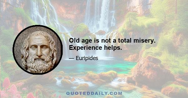 Old age is not a total misery. Experience helps.