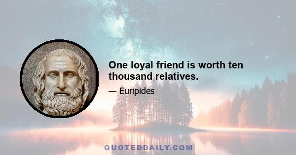 One loyal friend is worth ten thousand relatives.