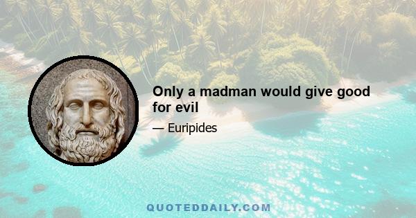 Only a madman would give good for evil