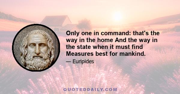 Only one in command: that's the way in the home And the way in the state when it must find Measures best for mankind.