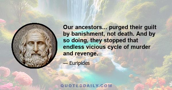 Our ancestors... purged their guilt by banishment, not death. And by so doing, they stopped that endless vicious cycle of murder and revenge.