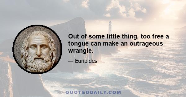 Out of some little thing, too free a tongue can make an outrageous wrangle.