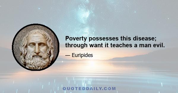 Poverty possesses this disease; through want it teaches a man evil.