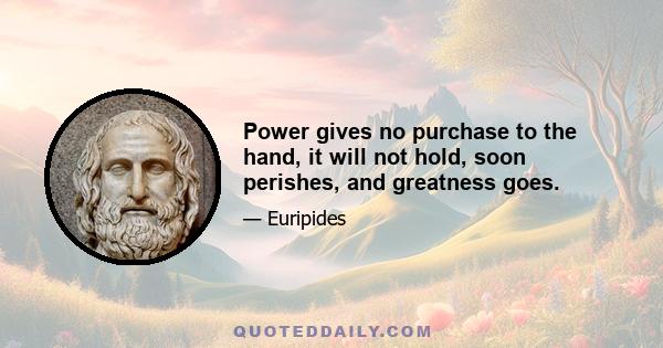 Power gives no purchase to the hand, it will not hold, soon perishes, and greatness goes.