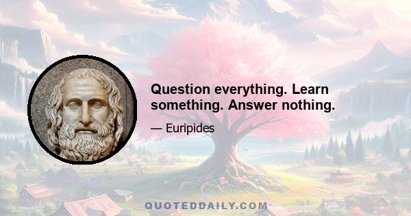 Question everything. Learn something. Answer nothing.