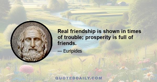 Real friendship is shown in times of trouble; prosperity is full of friends.