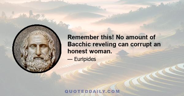 Remember this! No amount of Bacchic reveling can corrupt an honest woman.