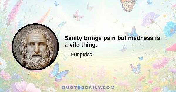 Sanity brings pain but madness is a vile thing.