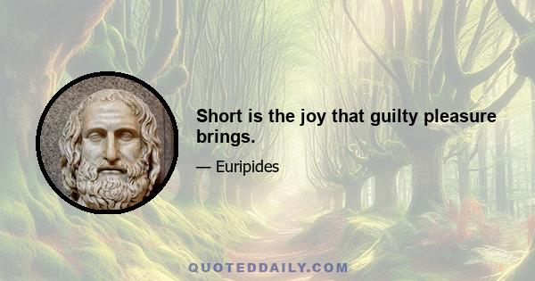 Short is the joy that guilty pleasure brings.