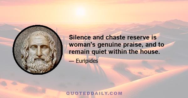 Silence and chaste reserve is woman's genuine praise, and to remain quiet within the house.