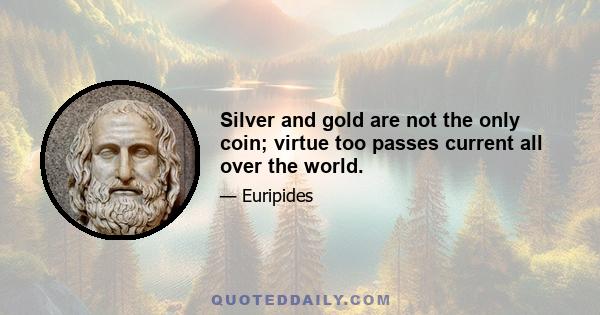 Silver and gold are not the only coin; virtue too passes current all over the world.