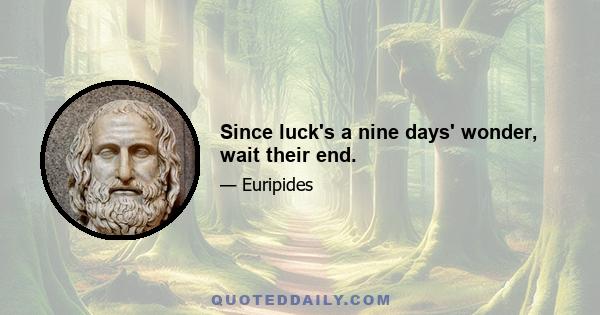 Since luck's a nine days' wonder, wait their end.