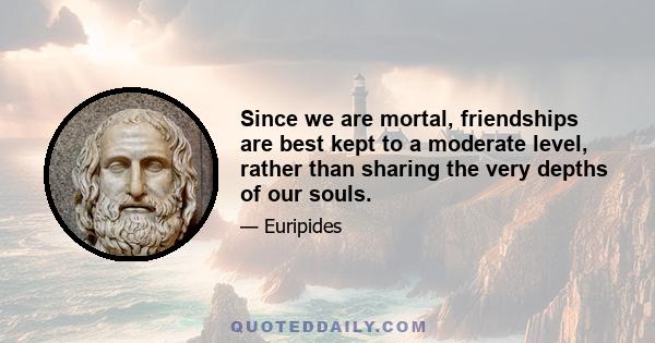 Since we are mortal, friendships are best kept to a moderate level, rather than sharing the very depths of our souls.