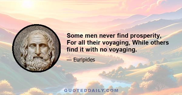 Some men never find prosperity, For all their voyaging, While others find it with no voyaging.