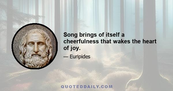 Song brings of itself a cheerfulness that wakes the heart of joy.