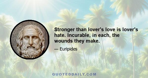 Stronger than lover's love is lover's hate. Incurable, in each, the wounds they make.