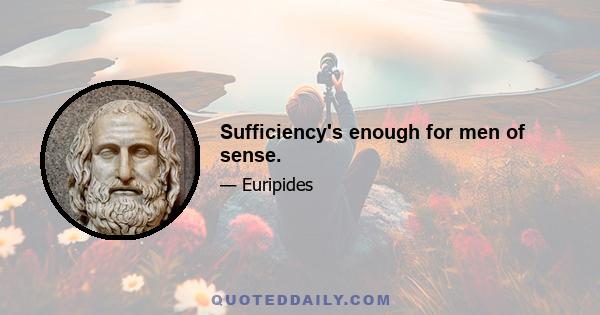 Sufficiency's enough for men of sense.