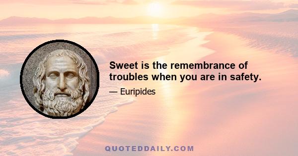 Sweet is the remembrance of troubles when you are in safety.