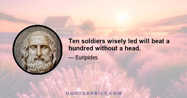 Ten soldiers wisely led will beat a hundred without a head.