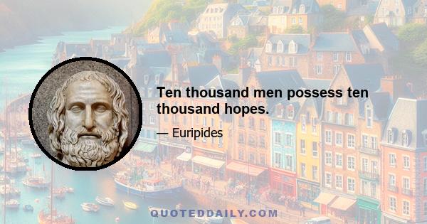 Ten thousand men possess ten thousand hopes.