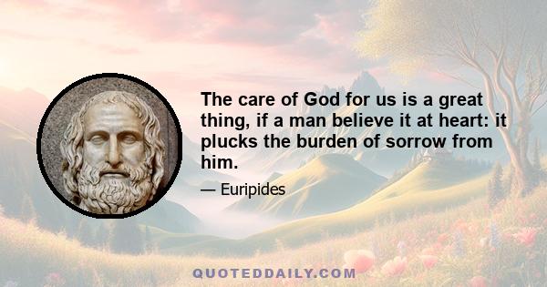 The care of God for us is a great thing, if a man believe it at heart: it plucks the burden of sorrow from him.