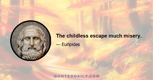 The childless escape much misery.