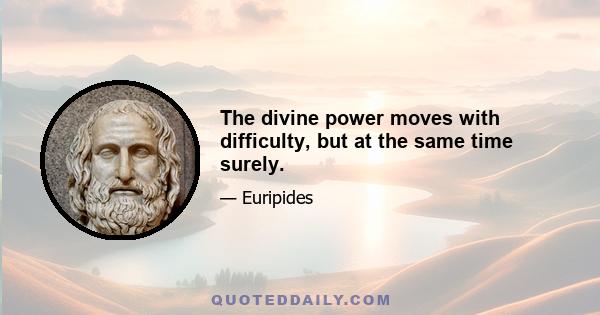 The divine power moves with difficulty, but at the same time surely.