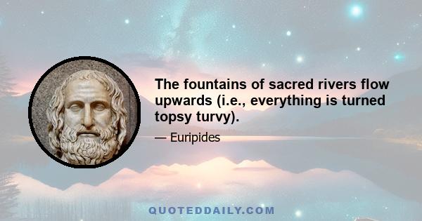 The fountains of sacred rivers flow upwards (i.e., everything is turned topsy turvy).