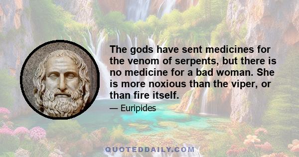 The gods have sent medicines for the venom of serpents, but there is no medicine for a bad woman. She is more noxious than the viper, or than fire itself.