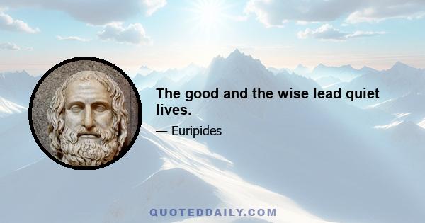 The good and the wise lead quiet lives.