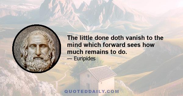 The little done doth vanish to the mind which forward sees how much remains to do.