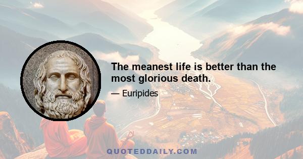 The meanest life is better than the most glorious death.