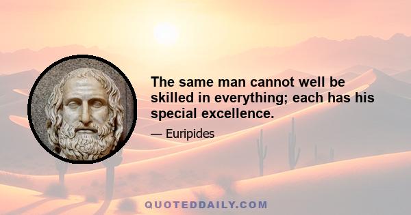 The same man cannot well be skilled in everything; each has his special excellence.