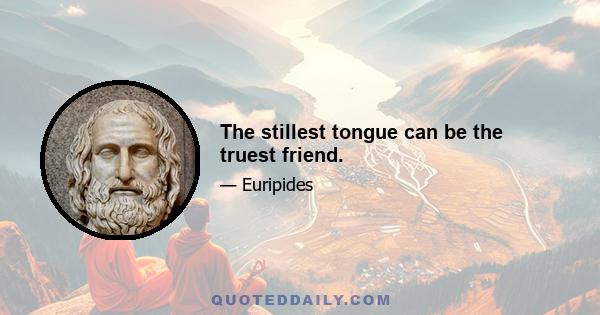 The stillest tongue can be the truest friend.